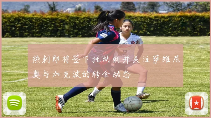 热刺即将签下托纳利并关注萨维尼奥与加克波的转会动态