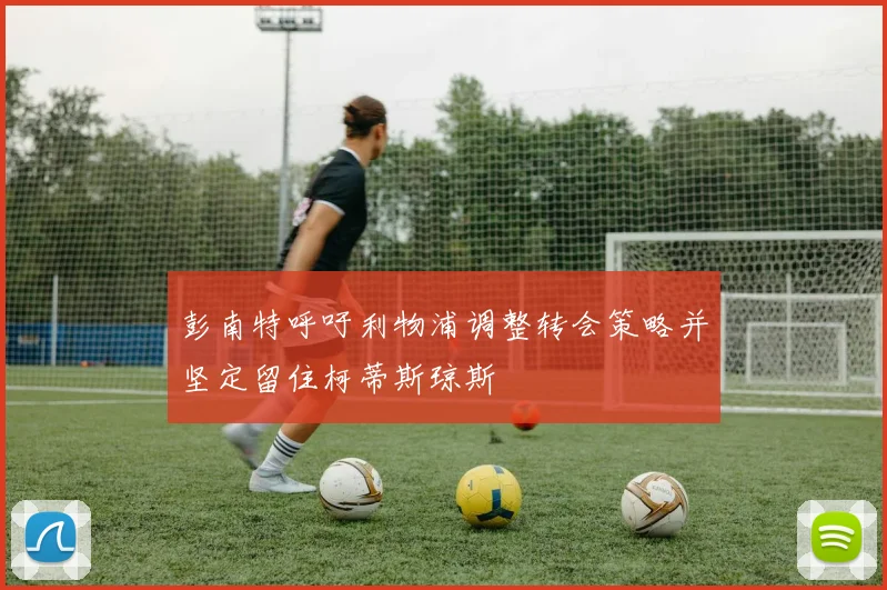 彭南特呼吁利物浦调整转会策略并坚定留住柯蒂斯琼斯