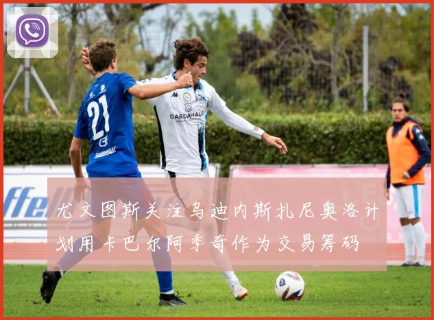 尤文图斯关注乌迪内斯扎尼奥洛计划用卡巴尔阿季奇作为交易筹码