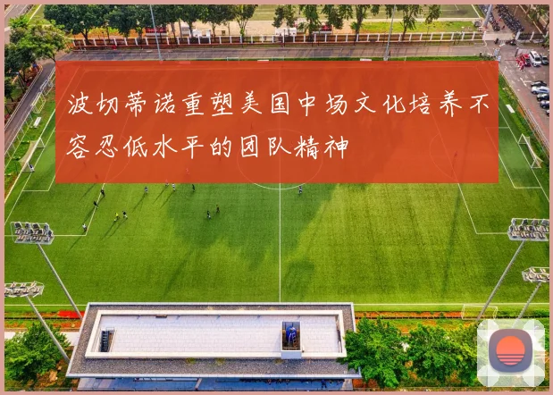 波切蒂诺重塑美国中场文化培养不容忍低水平的团队精神