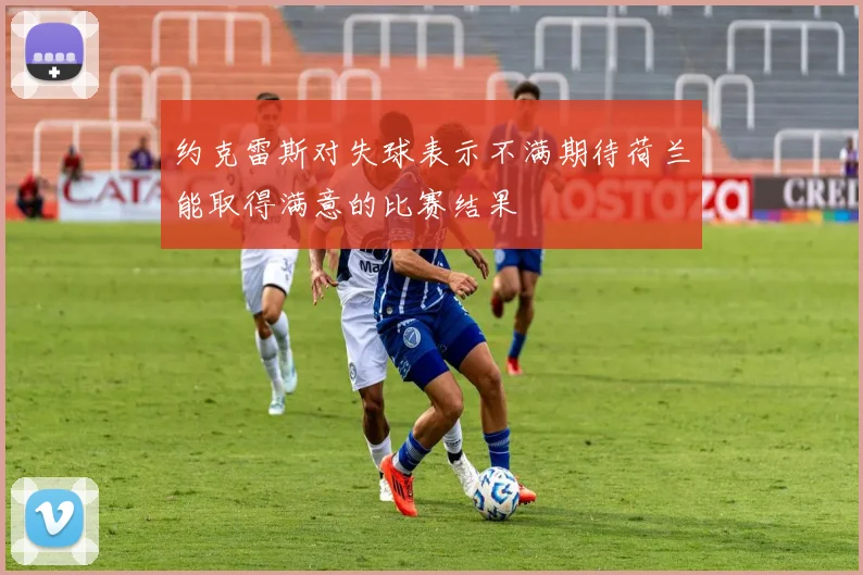 约克雷斯对失球表示不满期待荷兰能取得满意的比赛结果