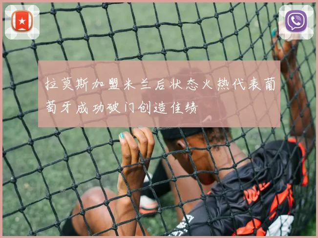 拉莫斯加盟米兰后状态火热代表葡萄牙成功破门创造佳绩