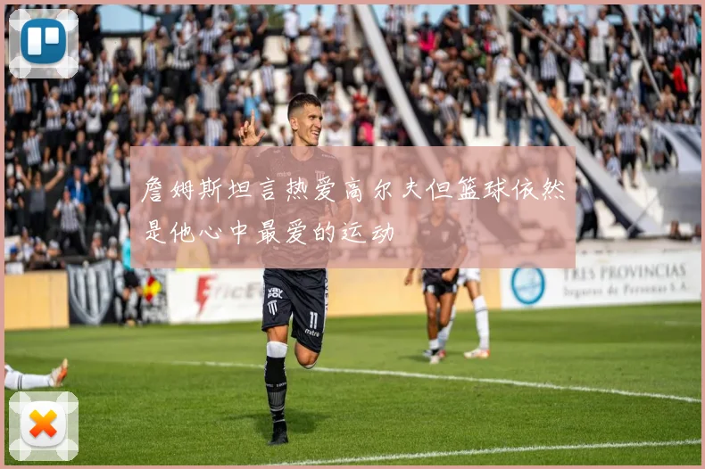詹姆斯坦言热爱高尔夫但篮球依然是他心中最爱的运动