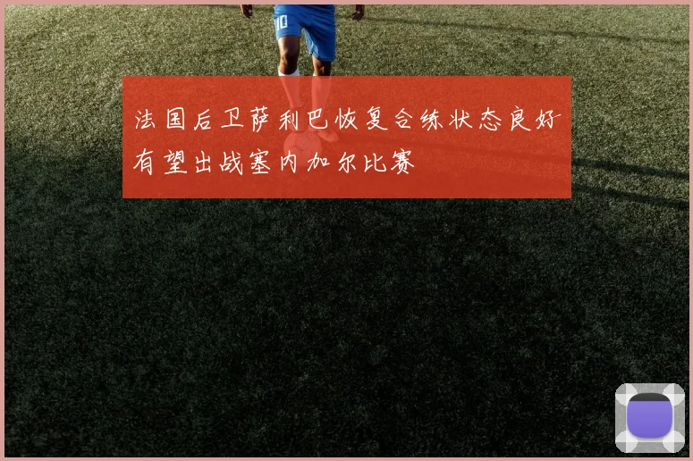 法国后卫萨利巴恢复合练状态良好有望出战塞内加尔比赛