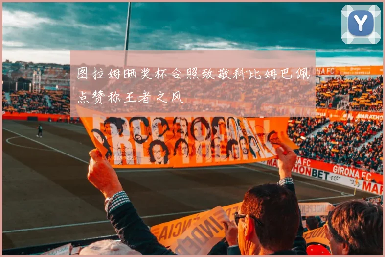 图拉姆晒奖杯合照致敬科比姆巴佩点赞称王者之风
